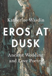 Eros at Dusk: Ancient Wedding and Love Poetry (K Wasdin)