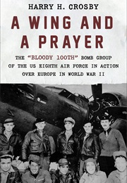 A Wing and a Prayer: The "Bloody 100th" Bomb Group of the US Eighth Air Force in Action Over Europe (Harry H. Crosby)