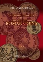 A Descriptive Catalogue of Rare and Unedited Roman Coins: From the Earliest Period of the Roman Coin (John Yonge Akerman)
