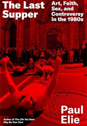 The Last Supper: Art, Faith, Sex, and Controversy in the 1980s (Paul Elie)
