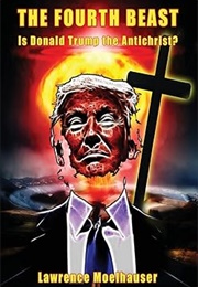 The Fourth Beast: Is Donald Trump the Antichrist? (Lawrence R Moelhauser)