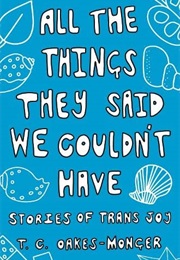 All the Things They Said We Couldn't Have: Stories of Trans Joy (T. C. Oakes-Monger)