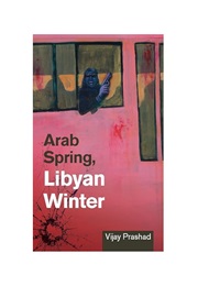 Arab Spring, Libyan Winter (Vijay Prashad)