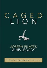 Caged Lion: Joseph Pilates and His Legacy (John Howard Steel)