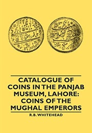 Catalogue of Coins in the Panjab Museum, Lahore: Coins of the Mughal Emperors (R. B. Whitehead)