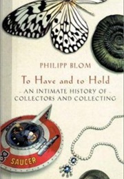 To Have and to Hold: An Intimate History of Collectors and Collecting (Philipp Blom)