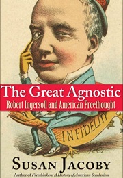 The Great Agnostic: Robert Ingersoll and American Freethought (Susan Jacoby)