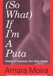 So What If I'm a Puta: Diaries of Transness, Sex Work, Desire (Amara Moira)
