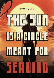 The Sun Is a Circle Meant for Serving (P.W. Feutz)