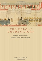 The Halo of Golden Light: Imperial Authority and Buddhist Ritual in Heian Japan (Asuka Sango)