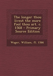 The Longer Thou Livest the More Fool Thou Art (William Wager)