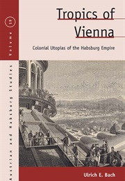 Tropics of Vienna: Colonial Utopias of the Habsburg Empire (Ulrich E. Bach)