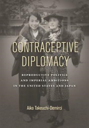 Contraceptive Diplomacy: Reproductive Politics and Imperial Ambitions in the United States and Japan (Aiko Takeuchi-Demirci)