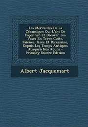 Les Merveilles De La Ceramique: Ou, L'art De Faconner Et Decorer Les Vases En Terre Cuite, Faience, (Albert Jacquemart)