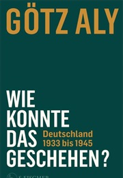 Wie Konnte Das Geschehen? Deutschland 1933 Bis 1945 (Götz Aly)