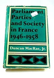 Parliament, Parties, and Society in France 1946-1958 (Duncan MacRae)