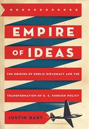 Empire of Ideas: The Origins of Public Diplomacy and the Transformation of U. S. Foreign Policy (Justin Hart)