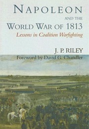 Napoleon and the World War of 1813: Lessons in Coalition Warfighting (Jonathon Riley)