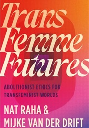 Trans Femme Futures: Abolitionist Ethics for Transfeminist Worlds (Nat Raha, Mijke Van Der Drift)
