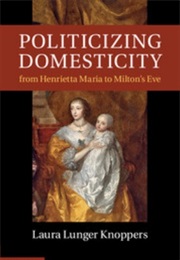 Politicizing Domesticity From Henrietta Maria to Milton's Eve (Laura Knoppers)