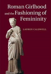 Roman Girlhood and the Fashioning of Femininity (Lauren Caldwell)