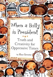 When a Bully Is President: Truth and Creativity for Oppressive Times (Maya Christina Gonzalez)