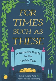 For Times Such as These: A Radical's Guide to the Jewish Year (Ariana Katz, Jessica Rosenberg)