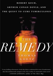 The Remedy: Robert Koch, Arthur Conan Doyle, and the Quest to Cure Tuberculosis (Thomas Goetz)