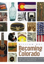Becoming Colorado: The Centennial State in 100 Objects (William Wei)