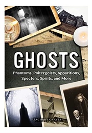Ghosts: Phantoms, Poltergeists, Apparitions, Specters, Spirits, and More (Zachary Graves)