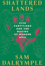 Shattered Lands: Five Partitions and the Making of Modern Asia (Sam Dalrymple)