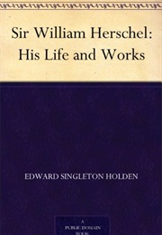 Sir William Herschel: His Life and Works (Edward Singleton Holden)