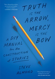 Truth Is the Arrow, Mercy Is the Bow: A DIY Manual for the Construction of Stories (Steve Almond)