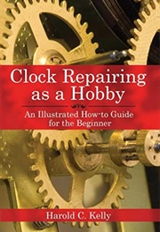 Clock Repairing as a Hobby: An Illustrated How-To Guide for the Beginner (Harold C. Kelly)