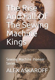 The Rise and Fall of the Sewing Machine Kings: Sewing Machine Pioneer Series (Alex Askaroff)
