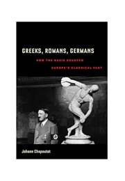 Greeks, Romans, Germans: How the Nazis Usurped Europe's Classical Past (Johann Chapoutat)