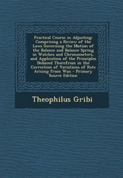 Practical Course in Adjusting: Comprising a Review of the Laws Governing the Motion of the Balance a (Theophilus Gribi)
