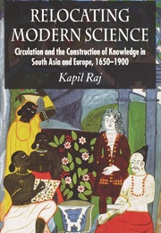 Relocating Modern Science: Circulation and the Construction of Knowledge in South Asia and Europe, 1 (Kapil Raj)