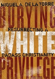 Burying White Privilege: Resurrecting a Badass Christianity (Miguel De La Torre)