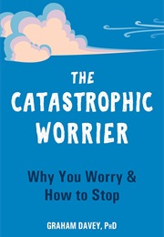 The Catastrophic Worrier: Why You Worry & How to Stop (Graham Davey)
