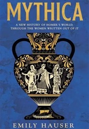 Mythica: A New History of Homer's World, Through the Women Written Out of It (Emily Hauser)