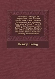 Descriptive Catalogue of Impressions From Ancient Scotish Seals, Royal, Baronial, Ecclesiastical, an (Henry Laing)