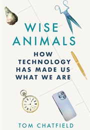 Wise Animals: How Technology Has Made Us What We Are (Tom Chatfield)