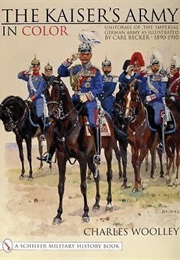 The Kaiser's Army in Color: Uniforms of the Imperial German Army as Illustrated by Carl Becker 1890 (Charles L. Wooley)
