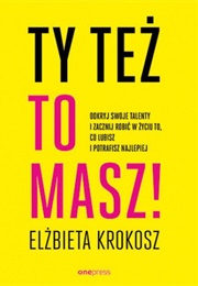 Ty Też to Masz! Odkryj Swoje Talenty I Zacznij Robić W Życiu To, Co Lubisz I Potrafisz Najlepiej (Elżbieta Krokosz)