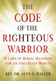 The Code of the Righteous Warrior: 10 Laws of Moral Manhood for an Uncertain World (Alyn E. Waller)