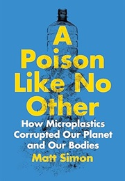 A Poison Like No Other: How Microplastics Corrupted Our Planet and Our Bodiesoison Like No Other (Matt Simon)