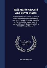 Hall Marks on Gold and Silver Plates: Illustrated With the Tables of Annual Date Letters Employed in (William Chaffers)