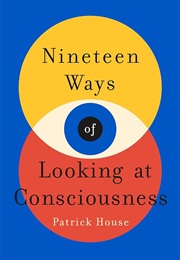 Nineteen Ways of Looking at Consciousness (Patrick House)