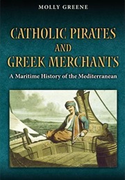 Catholic Pirates and Greek Merchants: A Maritime History of the Early Modern Mediterranean (Molly Greene)